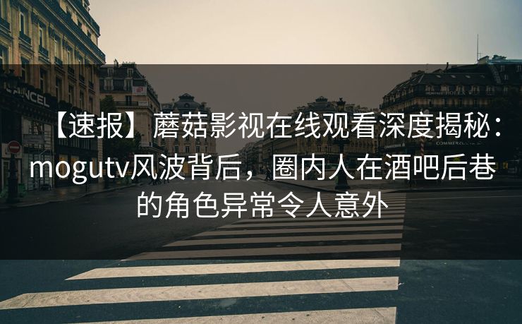 【速报】蘑菇影视在线观看深度揭秘：mogutv风波背后，圈内人在酒吧后巷的角色异常令人意外