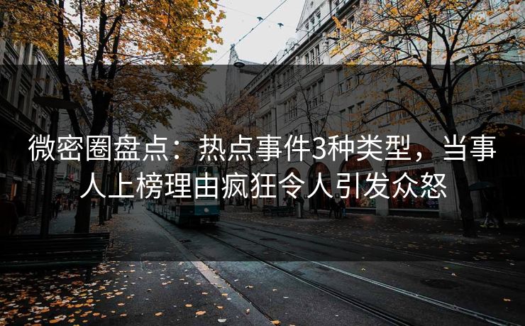 微密圈盘点：热点事件3种类型，当事人上榜理由疯狂令人引发众怒