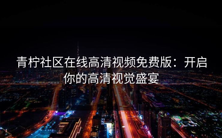 青柠社区在线高清视频免费版：开启你的高清视觉盛宴