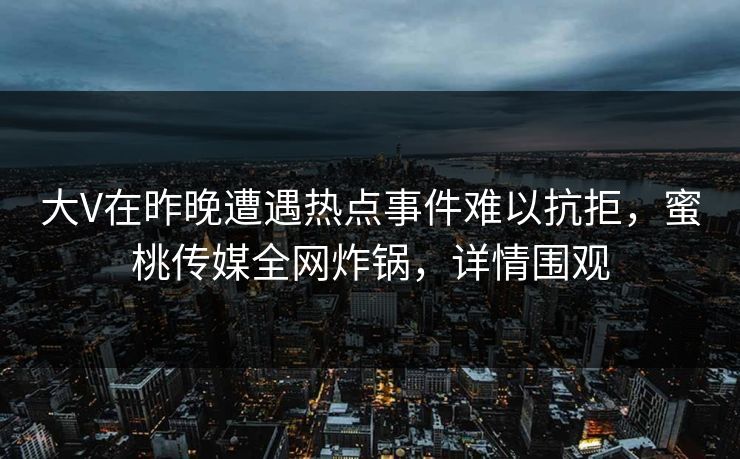 大V在昨晚遭遇热点事件难以抗拒，蜜桃传媒全网炸锅，详情围观