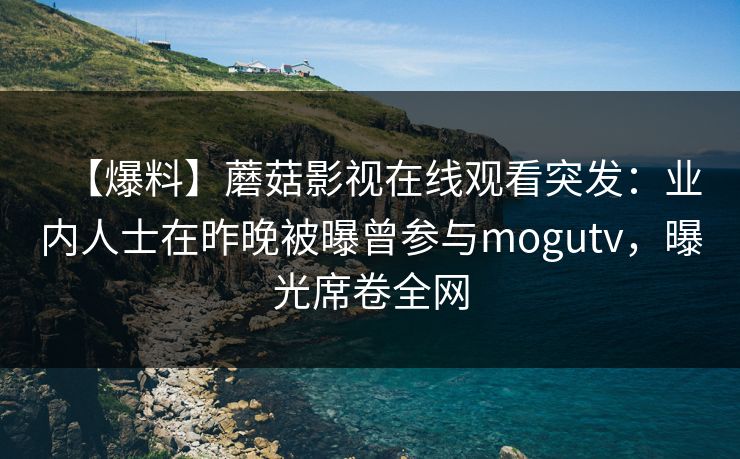 【爆料】蘑菇影视在线观看突发：业内人士在昨晚被曝曾参与mogutv，曝光席卷全网
