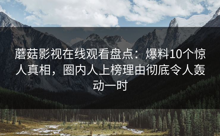 蘑菇影视在线观看盘点:爆料10个惊人真相,圈内人上榜理由彻底令人轰动一时 蘑菇影视在线观看盘点:爆料10个惊人真相,圈内人上榜理由彻底令人轰动一时