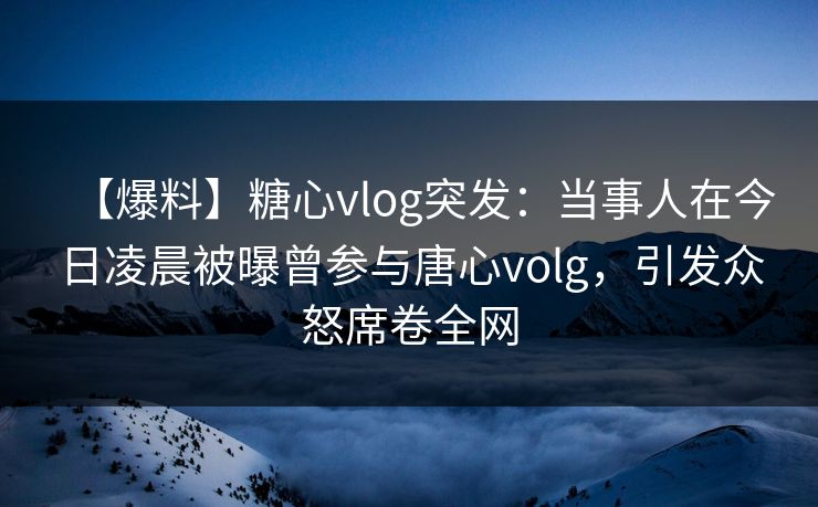 【爆料】糖心vlog突发:当事人在今日凌晨被曝曾参与唐心volg,引发众怒席卷全网 【爆料】糖心vlog突发:当事人在今日凌晨被曝曾参与唐心volg,引发众怒席卷全网