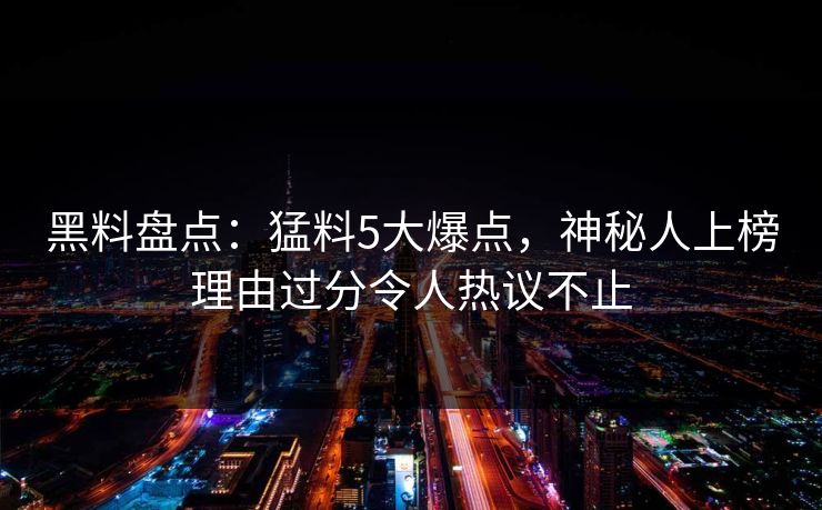 黑料盘点：猛料5大爆点，神秘人上榜理由过分令人热议不止