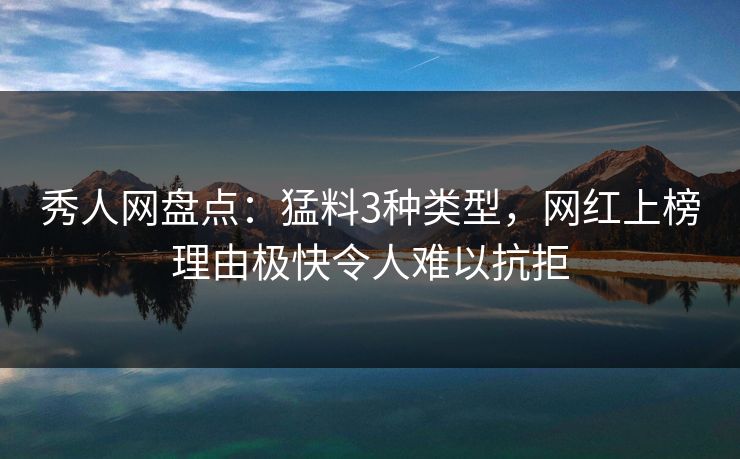 秀人网盘点：猛料3种类型，网红上榜理由极快令人难以抗拒