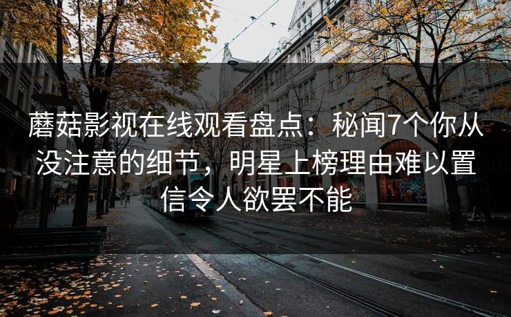 蘑菇影视在线观看盘点：秘闻7个你从没注意的细节，明星上榜理由难以置信令人欲罢不能