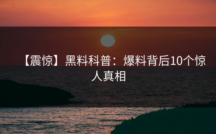 【震惊】黑料科普：爆料背后10个惊人真相