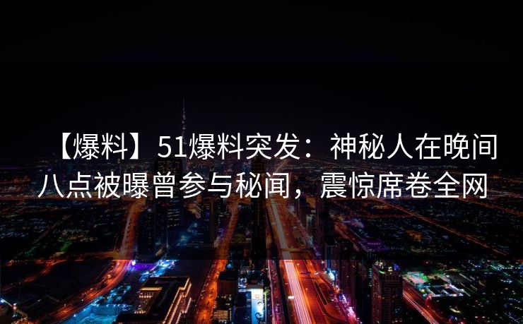 【爆料】51爆料突发:神秘人在晚间八点被曝曾参与秘闻,震惊席卷全网 【爆料】51爆料突发:神秘人在晚间八点被曝曾参与秘闻,震惊席卷全网