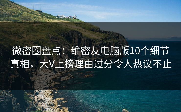 微密圈盘点：维密友电脑版10个细节真相，大V上榜理由过分令人热议不止