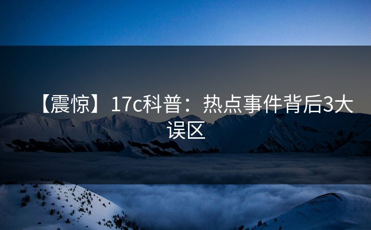 【震惊】17c科普：热点事件背后3大误区