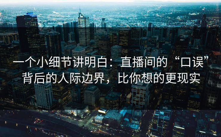 一个小细节讲明白：直播间的“口误”背后的人际边界，比你想的更现实