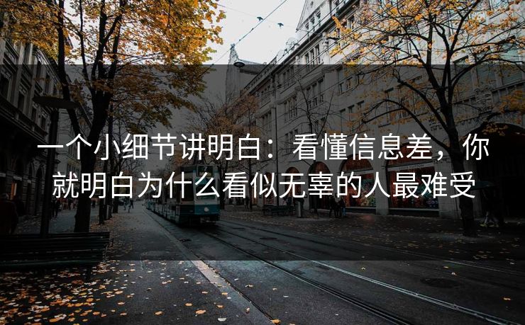 一个小细节讲明白：看懂信息差，你就明白为什么看似无辜的人最难受