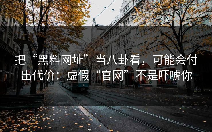 把“黑料网址”当八卦看,可能会付出代价:虚假“官网”不是吓唬你 把“黑料网址”当八卦看,可能会付出代价:虚假“官网”不是吓唬你
