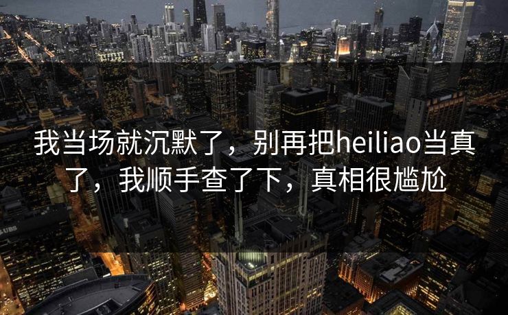 我当场就沉默了，别再把heiliao当真了，我顺手查了下，真相很尴尬