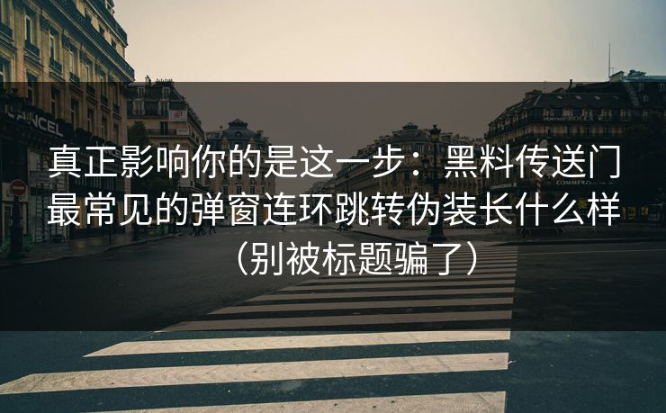 真正影响你的是这一步：黑料传送门最常见的弹窗连环跳转伪装长什么样（别被标题骗了）