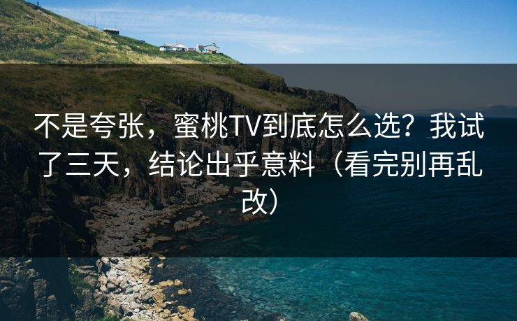 不是夸张，蜜桃TV到底怎么选？我试了三天，结论出乎意料（看完别再乱改）