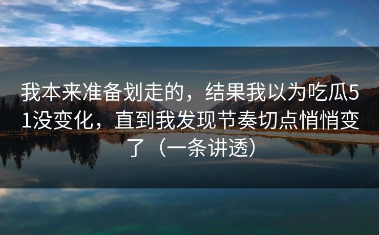 我本来准备划走的，结果我以为吃瓜51没变化，直到我发现节奏切点悄悄变了（一条讲透）