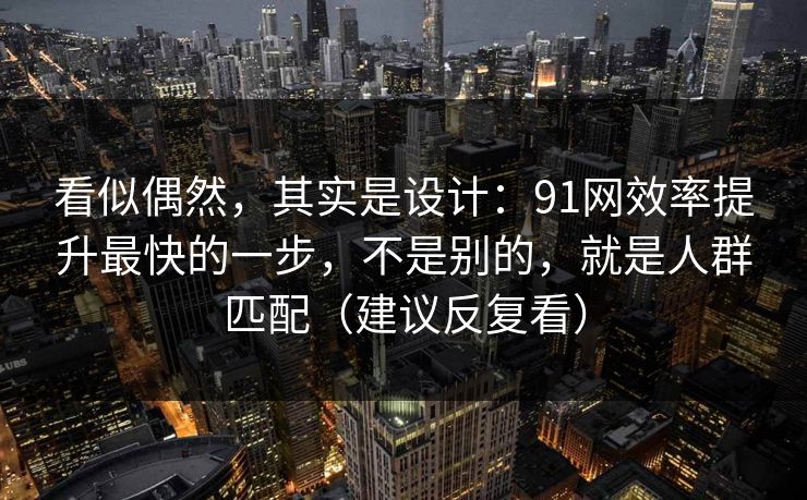 看似偶然,其实是设计:91网效率提升最快的一步,不是别的,就是人群匹配(建议反复看) 看似偶然,其实是设计:91网效率提升最快的一步,不是别的,就是人群匹配(建议反复看)