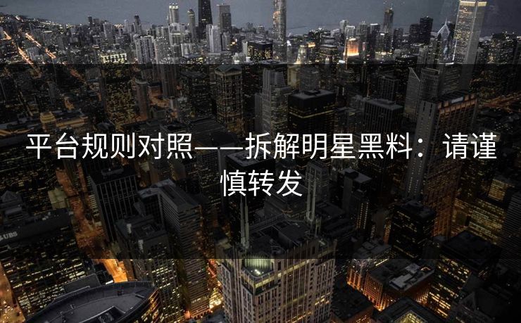 平台规则对照——拆解明星黑料：请谨慎转发