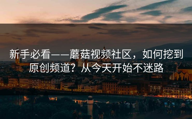 新手必看——蘑菇视频社区，如何挖到原创频道？从今天开始不迷路