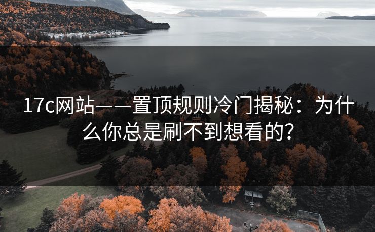 17c网站——置顶规则冷门揭秘:为什么你总是刷不到想看的? 17c网站——置顶规则冷门揭秘:为什么你总是刷不到想看的?