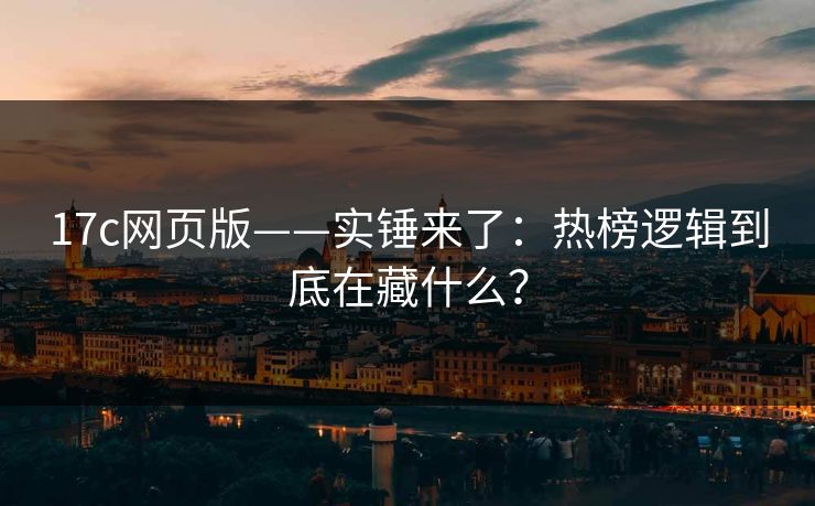 17c网页版——实锤来了:热榜逻辑到底在藏什么? 17c网页版——实锤来了:热榜逻辑到底在藏什么?