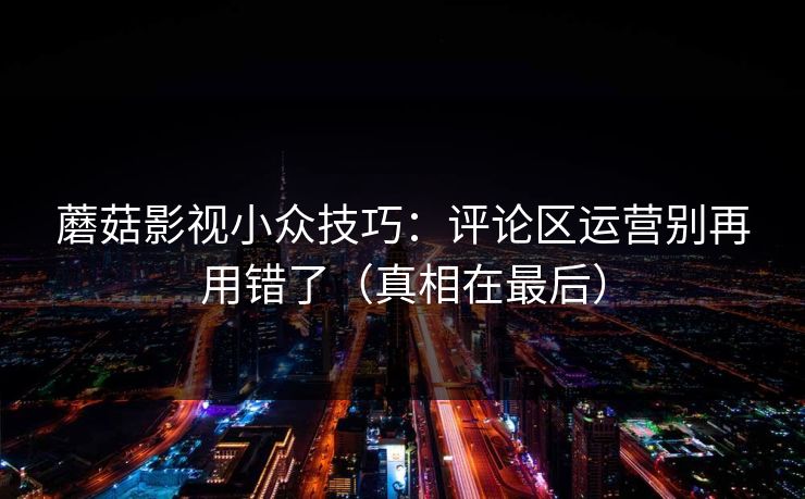 蘑菇影视小众技巧：评论区运营别再用错了（真相在最后）