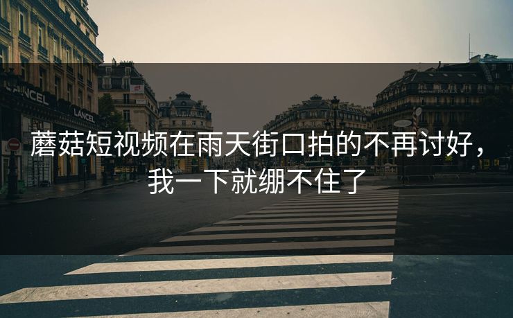 蘑菇短视频在雨天街口拍的不再讨好,我一下就绷不住了 蘑菇短视频在雨天街口拍的不再讨好,我一下就绷不住了