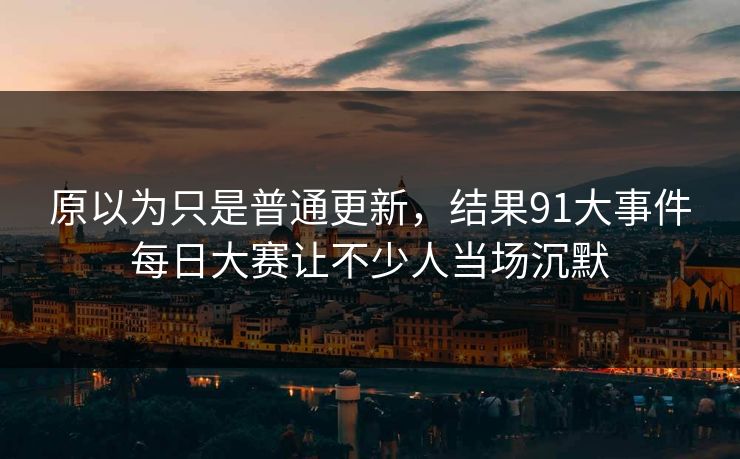 原以为只是普通更新,结果91大事件每日大赛让不少人当场沉默 原以为只是普通更新,结果91大事件每日大赛让不少人当场沉默