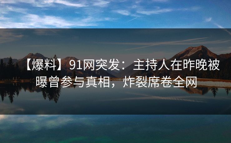 【爆料】91网突发：主持人在昨晚被曝曾参与真相，炸裂席卷全网