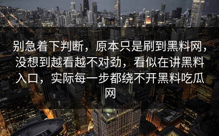 别急着下判断，原本只是刷到黑料网，没想到越看越不对劲，看似在讲黑料入口，实际每一步都绕不开黑料吃瓜网