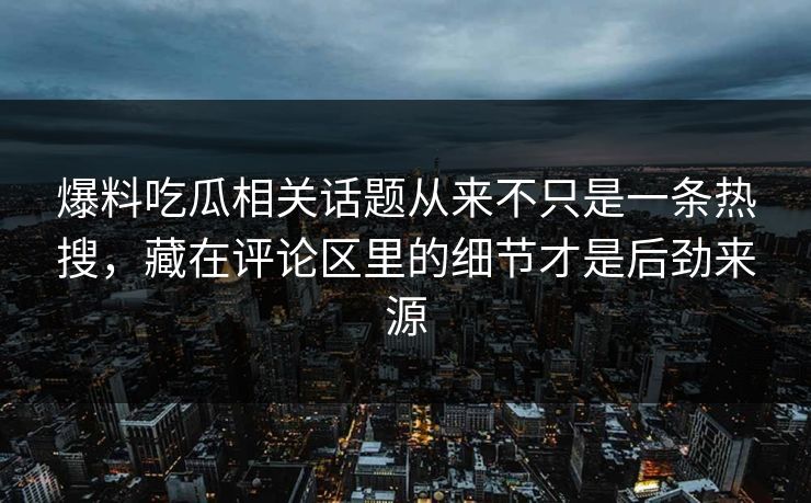 爆料吃瓜相关话题从来不只是一条热搜，藏在评论区里的细节才是后劲来源