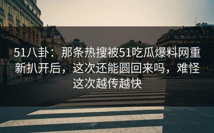 51八卦：那条热搜被51吃瓜爆料网重新扒开后，这次还能圆回来吗，难怪这次越传越快